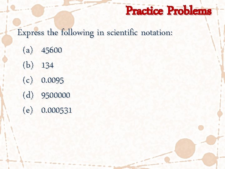 Practice Problems Express the following in scientific notation: (a) 45600 (b) 134 (c) 0.