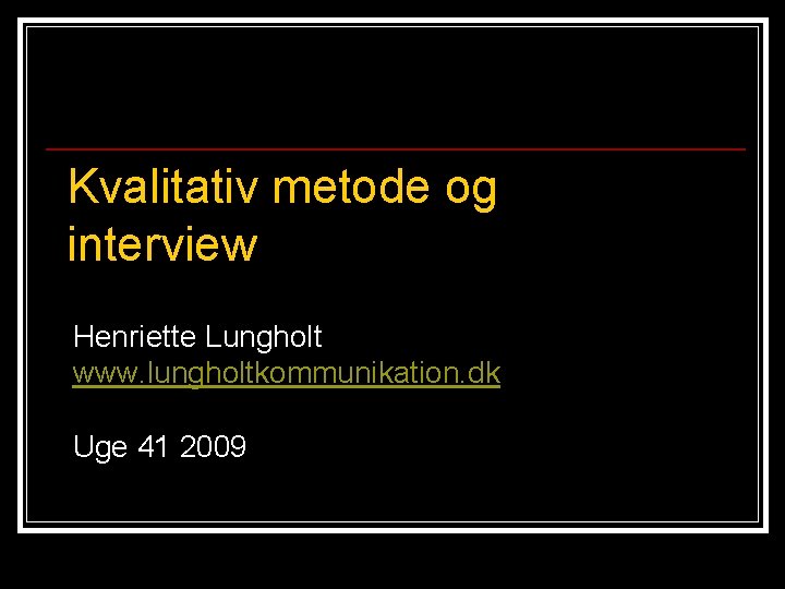  Kvalitativ metode og interview Henriette Lungholt www. lungholtkommunikation. dk Uge 41 2009 