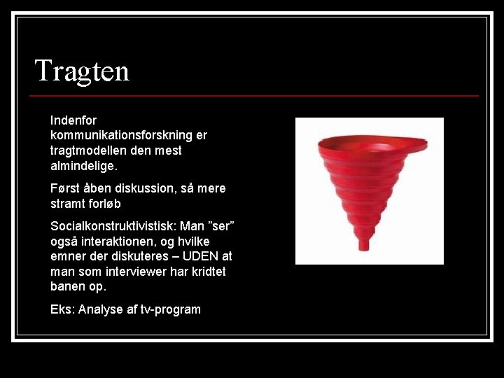 Tragten Indenfor kommunikationsforskning er tragtmodellen den mest almindelige. Først åben diskussion, så mere stramt