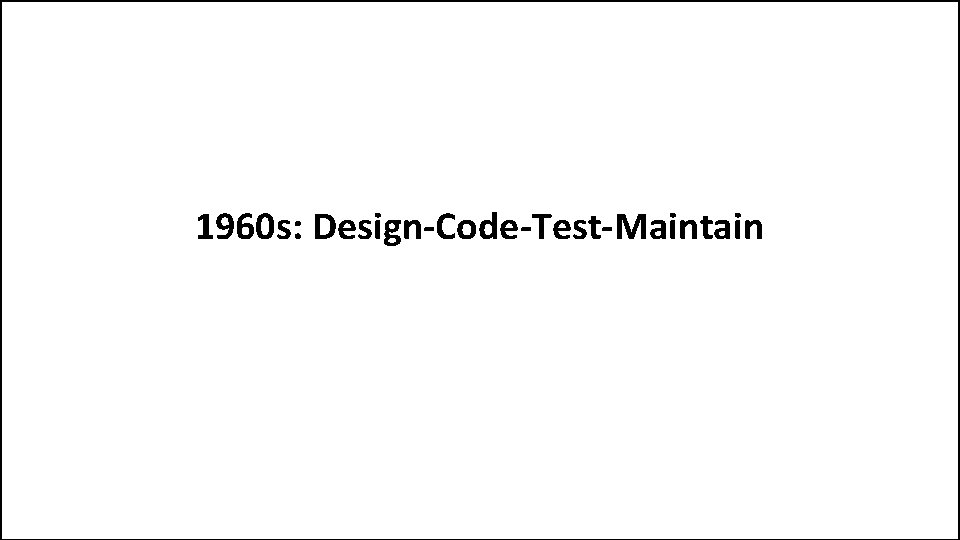 1960 s: Design-Code-Test-Maintain 