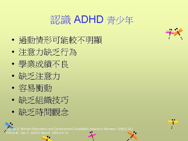 認識 ADHD 青少年 • • 過動情形可能較不明顯 注意力缺乏行為 學業成績不良 缺乏注意力 容易衝動 缺乏組織技巧 缺乏時間觀念 Ingram S.