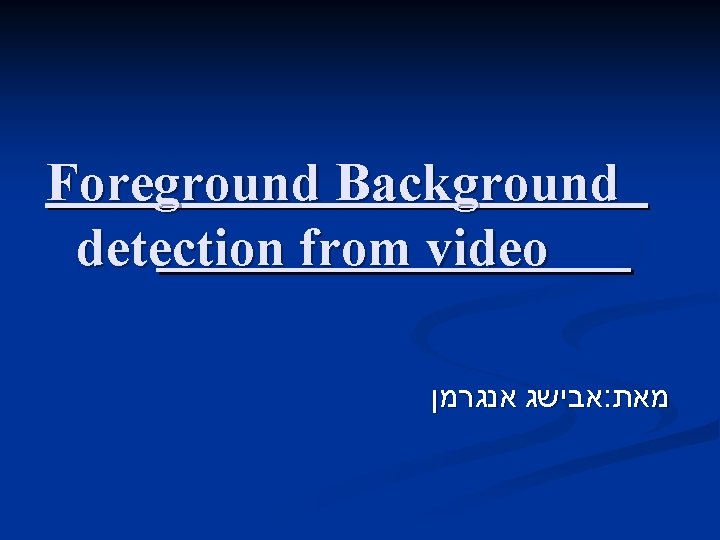 Foreground Background detection from video אבישג אנגרמן : מאת 