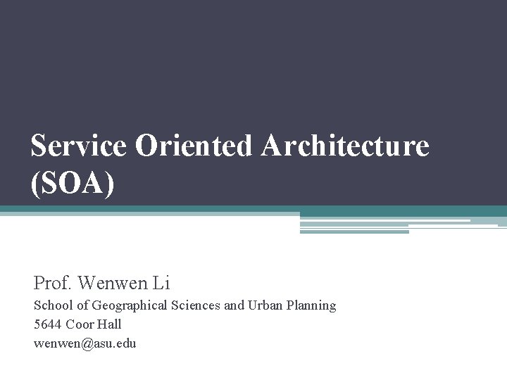 Service Oriented Architecture (SOA) Prof. Wenwen Li School of Geographical Sciences and Urban Planning