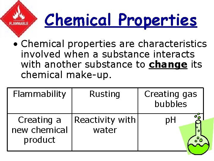 Chemical Properties • Chemical properties are characteristics involved when a substance interacts with another