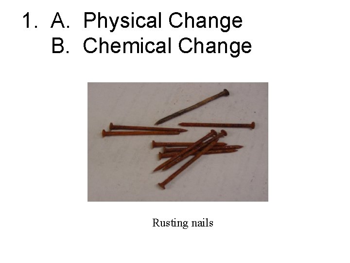 1. A. Physical Change B. Chemical Change Rusting nails 