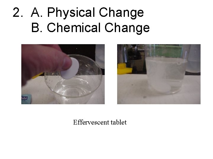 2. A. Physical Change B. Chemical Change Effervescent tablet 