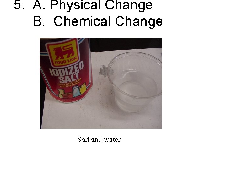 5. A. Physical Change B. Chemical Change Salt and water 
