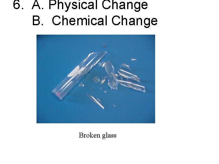 6. A. Physical Change B. Chemical Change Broken glass 