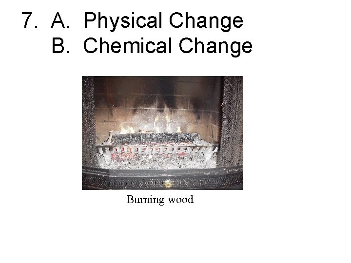 7. A. Physical Change B. Chemical Change Burning wood 