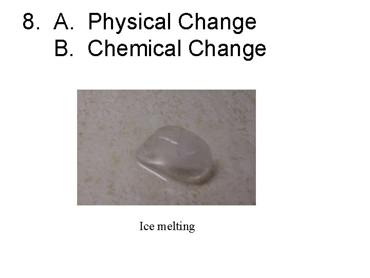 8. A. Physical Change B. Chemical Change Ice melting 