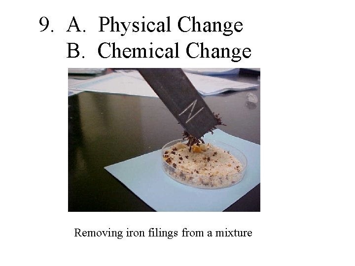 9. A. Physical Change B. Chemical Change Removing iron filings from a mixture 