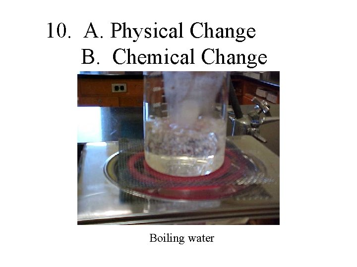 10. A. Physical Change B. Chemical Change Boiling water 