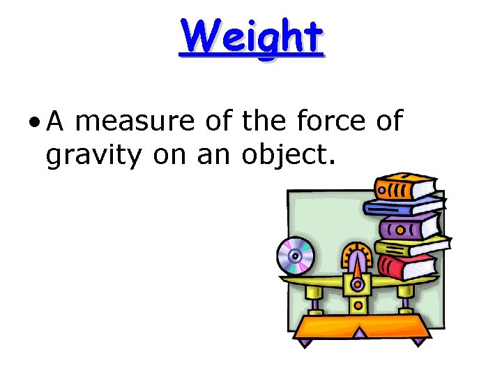 Weight • A measure of the force of gravity on an object. 