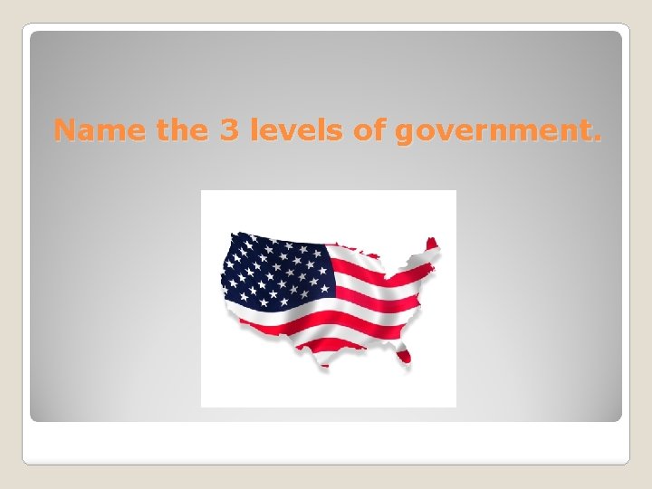 Name the 3 levels of government. 