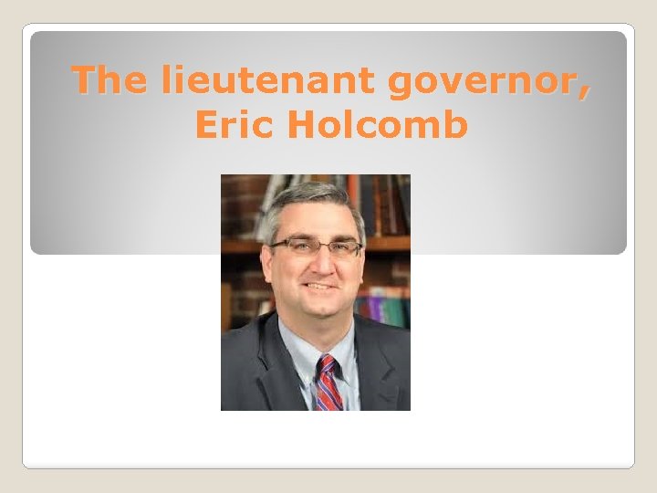 The lieutenant governor, Eric Holcomb 