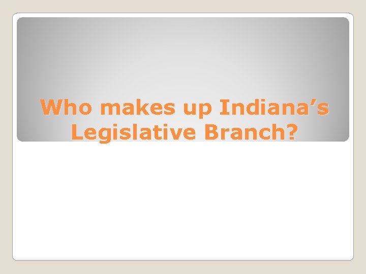 Who makes up Indiana’s Legislative Branch? 