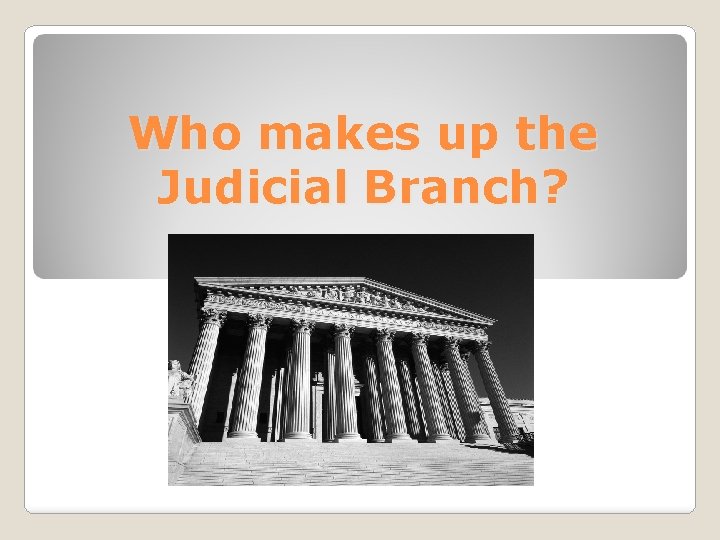 Who makes up the Judicial Branch? 