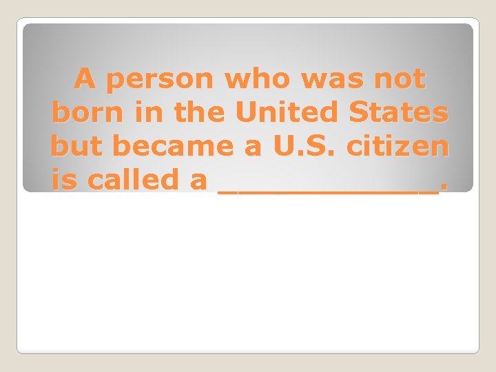 A person who was not born in the United States but became a U.