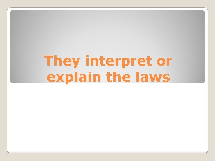 They interpret or explain the laws 