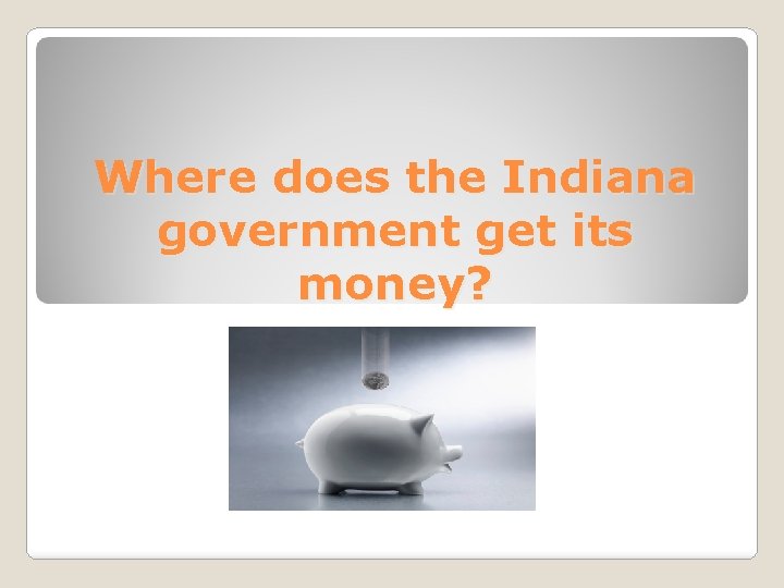 Where does the Indiana government get its money? 