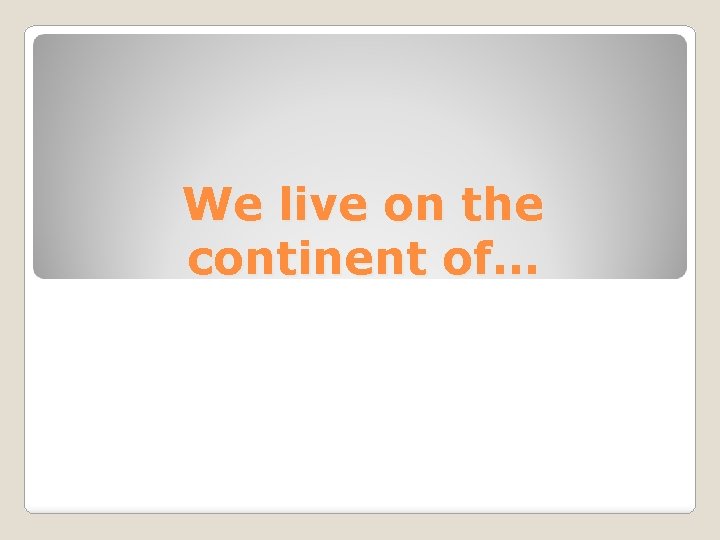 We live on the continent of… 