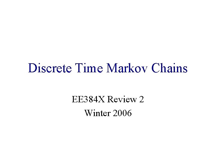 Discrete Time Markov Chains EE 384 X Review 2 Winter 2006 