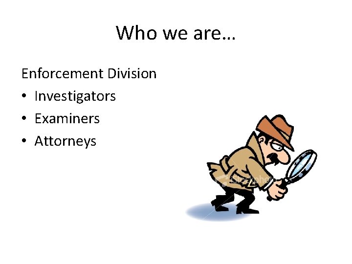 Who we are… Enforcement Division • Investigators • Examiners • Attorneys 