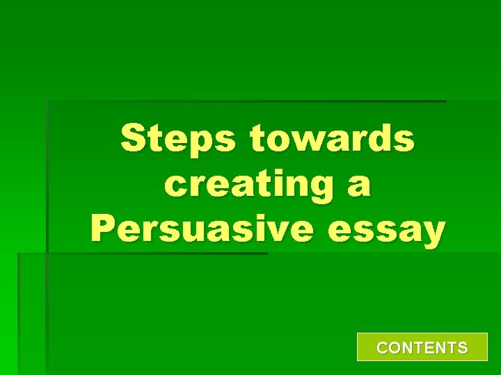 Steps towards creating a Persuasive essay CONTENTS 