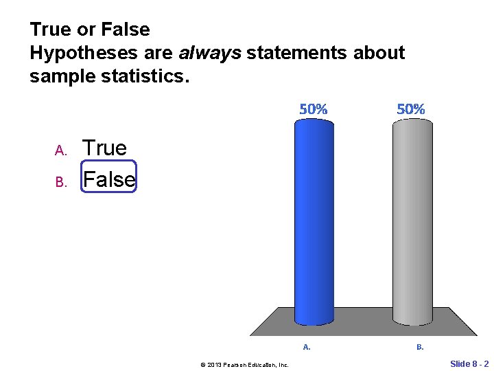 True or False Hypotheses are always statements about sample statistics. A. B. True False