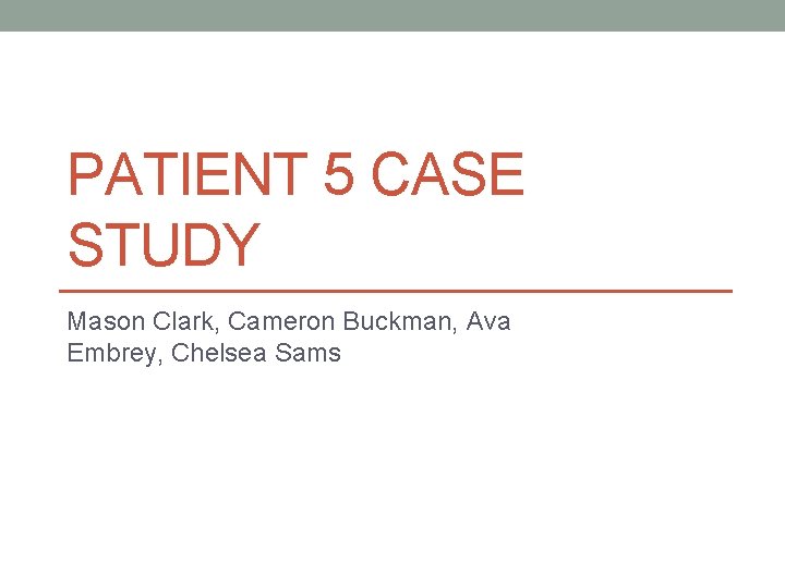 PATIENT 5 CASE STUDY Mason Clark, Cameron Buckman, Ava Embrey, Chelsea Sams 