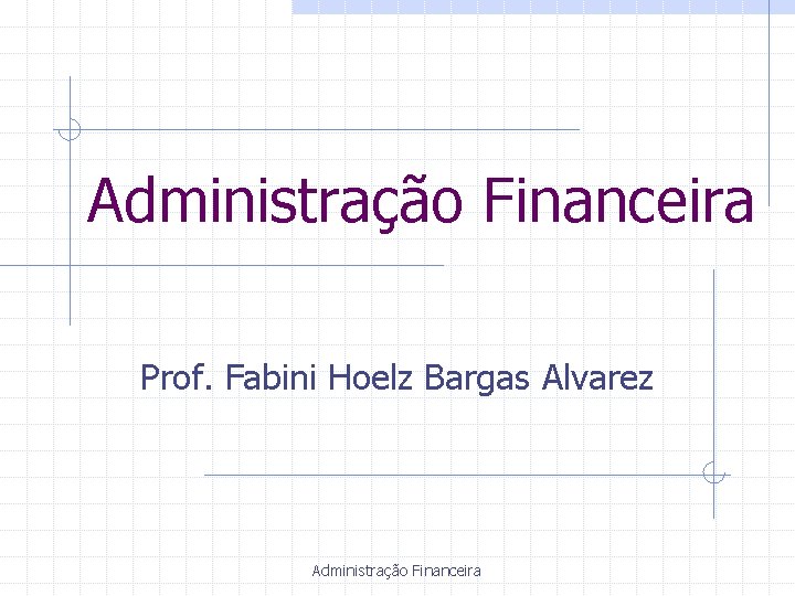 Administração Financeira Prof. Fabini Hoelz Bargas Alvarez Administração Financeira 