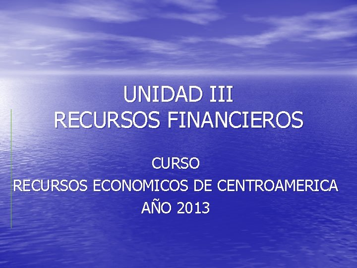 UNIDAD III RECURSOS FINANCIEROS CURSO RECURSOS ECONOMICOS DE CENTROAMERICA AÑO 2013 