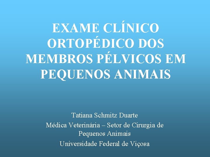 EXAME CLÍNICO ORTOPÉDICO DOS MEMBROS PÉLVICOS EM PEQUENOS ANIMAIS Tatiana Schmitz Duarte Médica Veterinária