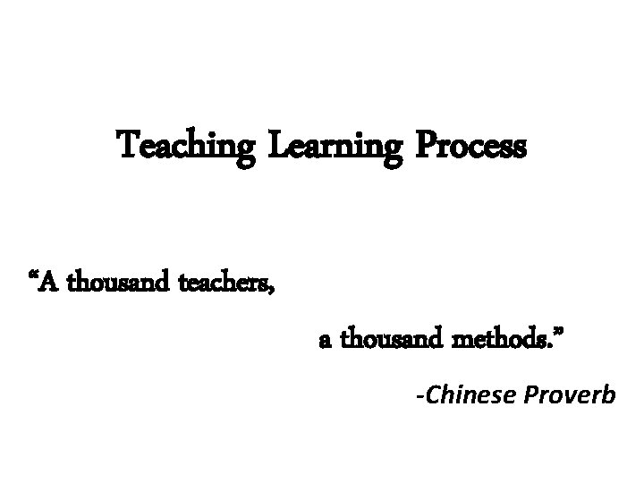 Teaching Learning Process “A thousand teachers, a thousand methods. ” -Chinese Proverb 