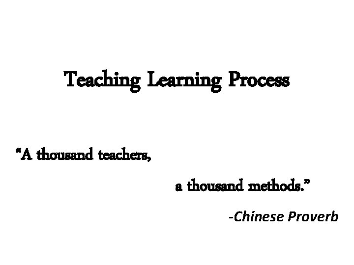Teaching Learning Process “A thousand teachers, a thousand methods. ” -Chinese Proverb 