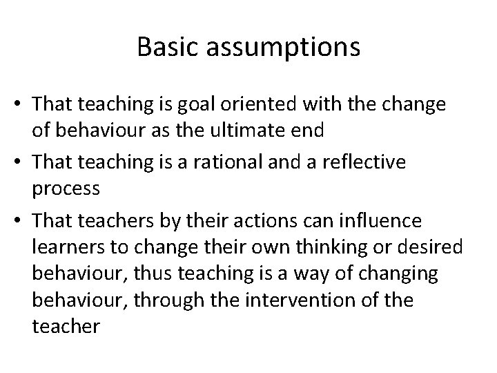 Basic assumptions • That teaching is goal oriented with the change of behaviour as