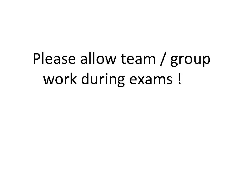  Please allow team / group work during exams ! 