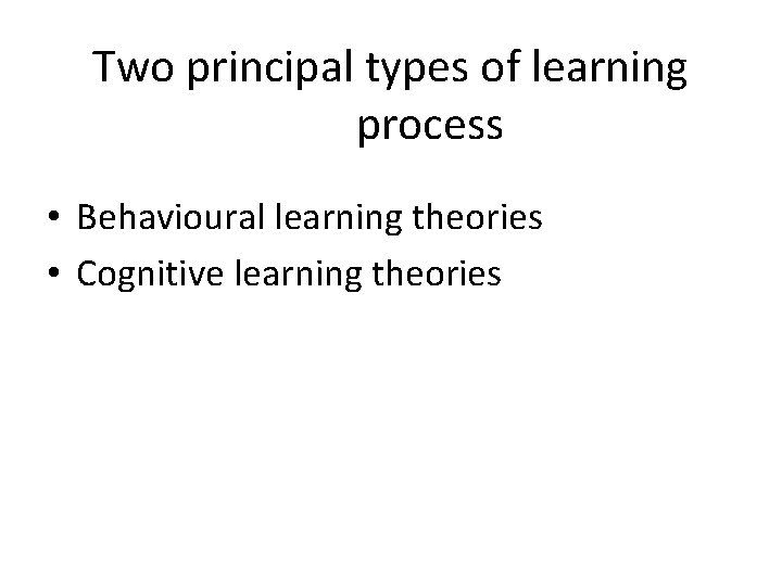 Two principal types of learning process • Behavioural learning theories • Cognitive learning theories