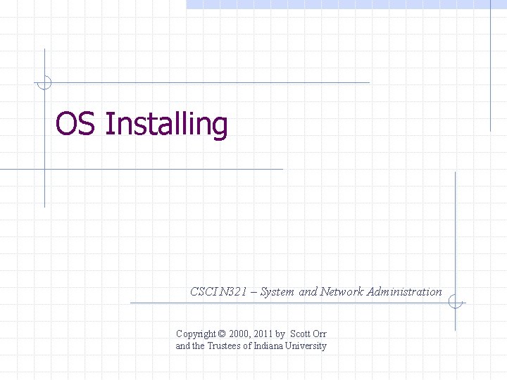 OS Installing CSCI N 321 – System and Network Administration Copyright © 2000, 2011