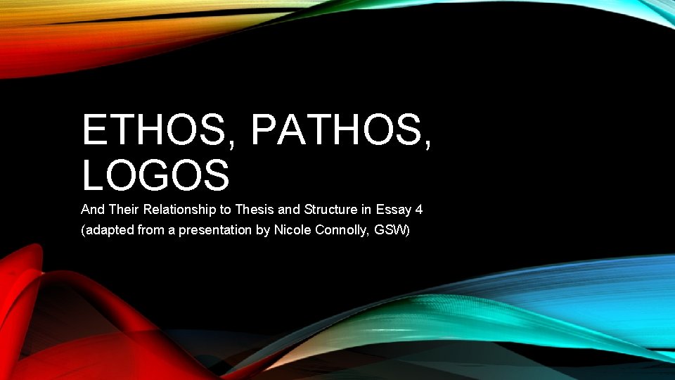 ETHOS, PATHOS, LOGOS And Their Relationship to Thesis and Structure in Essay 4 (adapted