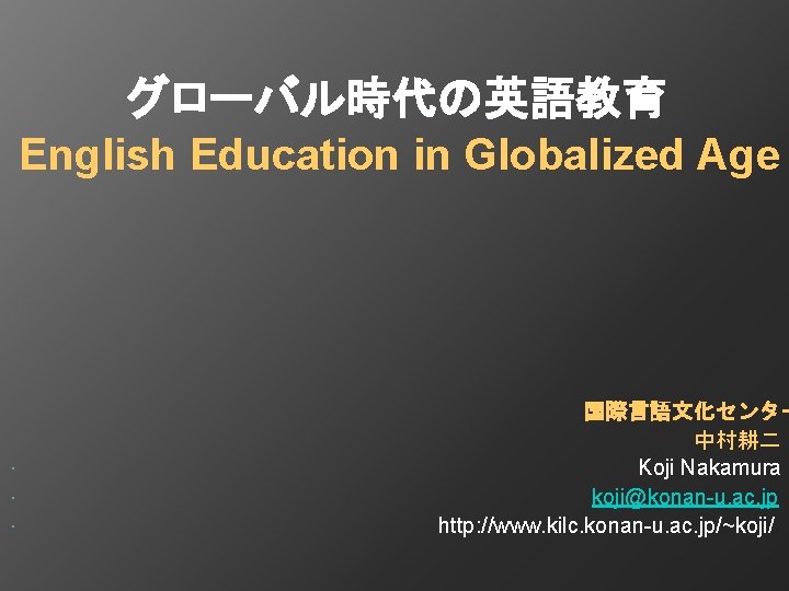 　　　　　　グローバル時代の英語教育 English Education in Globalized Age 国際言語文化センター 中村耕二 　　　　　　 Koji Nakamura koji@konan-u. ac. jp