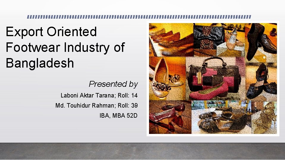 Export Oriented Footwear Industry of Bangladesh Presented by Laboni Aktar Tarana; Roll: 14 Md.