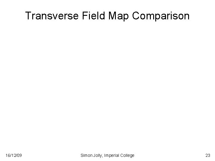 Transverse Field Map Comparison 16/12/09 Simon Jolly, Imperial College 23 Transverse Field Map Comparison 16/12/09 Simon Jolly, Imperial College 23