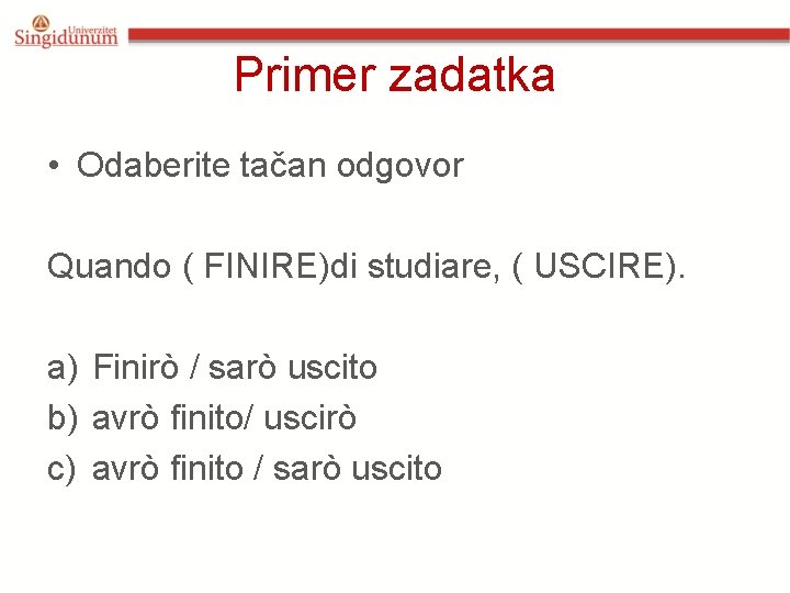 Primer zadatka • Odaberite tačan odgovor Quando ( FINIRE)di studiare, ( USCIRE). a) Finirò Primer zadatka • Odaberite tačan odgovor Quando ( FINIRE)di studiare, ( USCIRE). a) Finirò