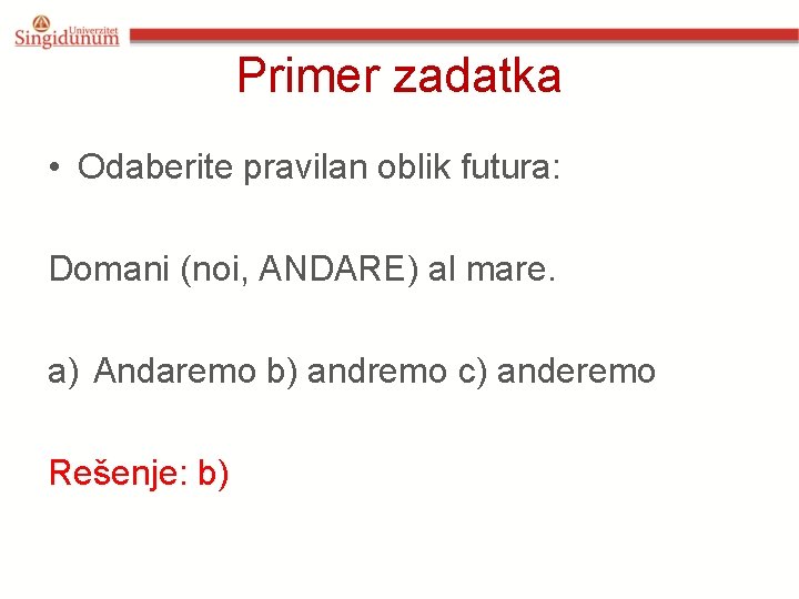 Primer zadatka • Odaberite pravilan oblik futura: Domani (noi, ANDARE) al mare. a) Andaremo Primer zadatka • Odaberite pravilan oblik futura: Domani (noi, ANDARE) al mare. a) Andaremo
