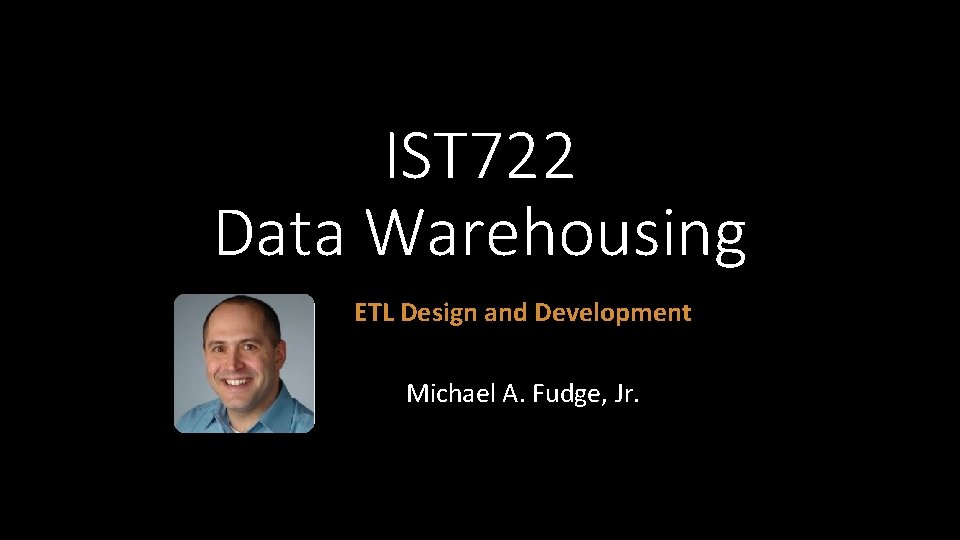 IST 722 Data Warehousing ETL Design and Development Michael A. Fudge, Jr. 