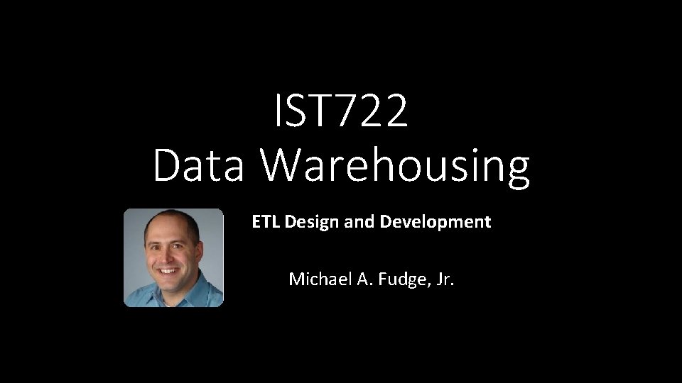 IST 722 Data Warehousing ETL Design and Development Michael A. Fudge, Jr. 