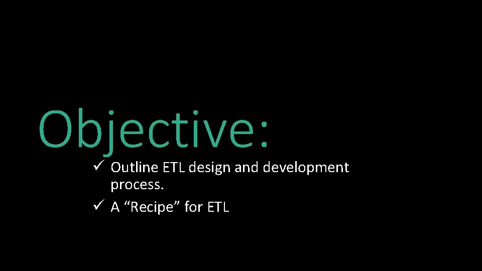 Objective: ü Outline ETL design and development process. ü A “Recipe” for ETL 