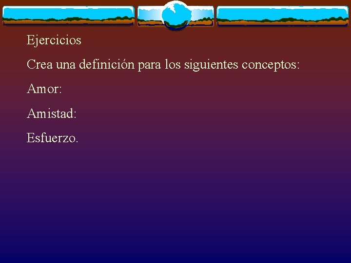 Ejercicios Crea una definición para los siguientes conceptos: Amor: Amistad: Esfuerzo. 