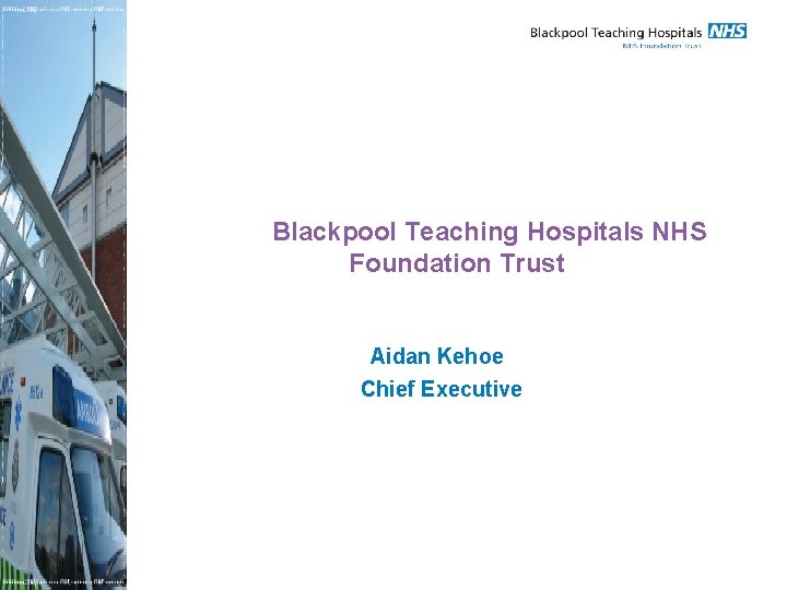 Blackpool Teaching Hospitals NHS Foundation Trust Aidan Kehoe Chief Executive 